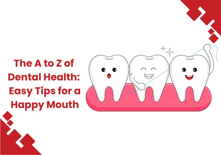 A to Z of Oral Health: Easy Tips For A Happy Mouth