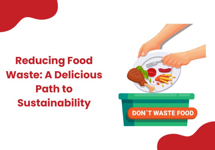 Reducing Food Waste: A Delicious Path to Sustainability